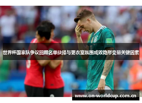世界杯国家队争议回顾名单抉择与更衣室氛围成败隐形变量关键因素 世界杯国家队争议回顾名单抉择与更衣室氛围成败隐形变量关键因素
