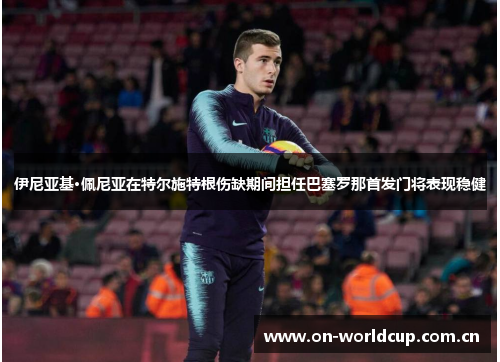 伊尼亚基·佩尼亚在特尔施特根伤缺期间担任巴塞罗那首发门将表现稳健 伊尼亚基·佩尼亚在特尔施特根伤缺期间担任巴塞罗那首发门将表现稳健